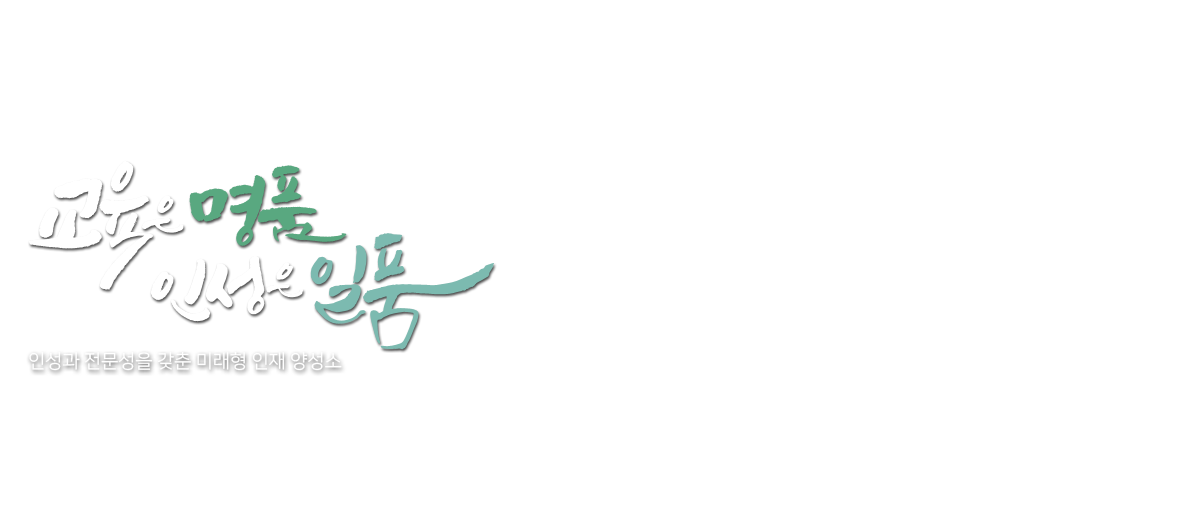 교육은 명품 인성은 일품/
인성과 전문성을 갖춘 미래형 인재 양성소