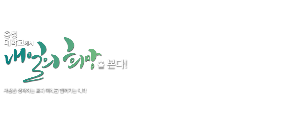 충청 대학교에서 내일의 희망을 본다!/
사람을 생각하는 교육 미래를 열어가는 대학